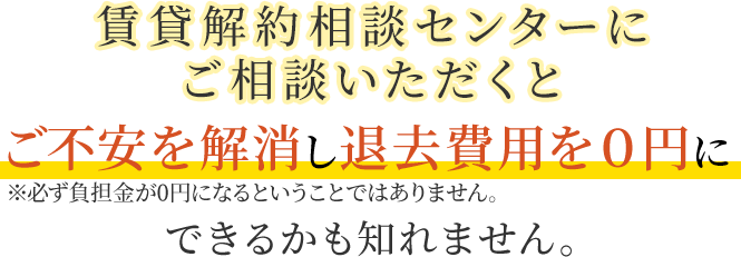 賃貸解約相談センターにご相談いただくと負担金を０円にすることができるかも知れません。